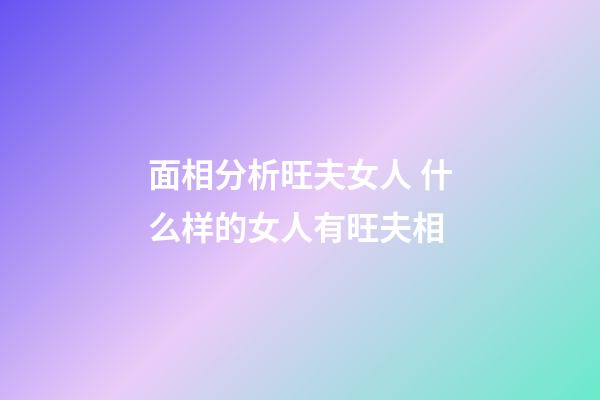 面相分析旺夫女人 什么样的女人有旺夫相